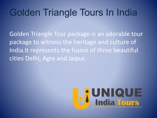 Golden Triangle Tours In India
Golden Triangle Tour package is an adorable tour
package to witness the heritage and culture of
India.It represents the fusion of three beautiful
cities Delhi, Agra and Jaipur.
 