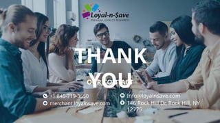 THANK
YOU
OUR CONTACT
+1 845-719-3550
merchant.loyalnsave.com
Info@loyalnsave.com
146 Rock Hill Dr, Rock Hill, NY
12775
 