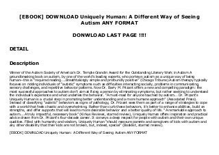 [EBOOK] DOWNLOAD Uniquely Human: A Different Way of Seeing
Autism ANY FORMAT
DONWLOAD LAST PAGE !!!!
DETAIL
PDF_Uniquely Human: A Different Way of Seeing Autism_Free_download Winner of the Autism Society of America’s Dr. Temple Grandin Award for the Outstanding Literary Work in Autism A groundbreaking book on autism, by one of the world’s leading experts, who portrays autism as a unique way of being human—this is “required reading....Breathtakingly simple and profoundly positive” (Chicago Tribune).Autism therapy typically focuses on ridding individuals of “autistic” symptoms such as difficulties interacting socially, problems in communicating, sensory challenges, and repetitive behavior patterns. Now Dr. Barry M. Prizant offers a new and compelling paradigm: the most successful approaches to autism don’t aim at fixing a person by eliminating symptoms, but rather seeking to understand the individual’s experience and what underlies the behavior. “A must-read for anyone touched by autism... Dr. Prizant’s Uniquely Human is a crucial step in promoting better understanding and a more humane approach” (Associated Press). Instead of classifying “autistic” behaviors as signs of pathology, Dr. Prizant sees them as part of a range of strategies to cope with a world that feels chaotic and overwhelming. Rather than curb these behaviors, it’s better to enhance abilities, build on strengths, and offer supports that will lead to more desirable behavior and a better quality of life. “A remarkable approach to autism....A truly impactful, necessary book” (Kirkus Reviews, starred review), Uniquely Human offers inspiration and practical advice drawn from Dr. Prizant’s four-decade career. It conveys a deep respect for people with autism and their own unique qualities. Filled with humanity and wisdom, Uniquely Human “should reassure parents and caregivers of kids with autism and any other disability that their kids are not broken, but, indeed, special” (Booklist, starred review).
Description
Winner of the Autism Society of America’s Dr. Temple Grandin Award for the Outstanding Literary Work in Autism A
groundbreaking book on autism, by one of the world’s leading experts, who portrays autism as a unique way of being
human—this is “required reading....Breathtakingly simple and profoundly positive” (Chicago Tribune).Autism therapy typically
focuses on ridding individuals of “autistic” symptoms such as difficulties interacting socially, problems in communicating,
sensory challenges, and repetitive behavior patterns. Now Dr. Barry M. Prizant offers a new and compelling paradigm: the
most successful approaches to autism don’t aim at fixing a person by eliminating symptoms, but rather seeking to understand
the individual’s experience and what underlies the behavior. “A must-read for anyone touched by autism... Dr. Prizant’s
Uniquely Human is a crucial step in promoting better understanding and a more humane approach” (Associated Press).
Instead of classifying “autistic” behaviors as signs of pathology, Dr. Prizant sees them as part of a range of strategies to cope
with a world that feels chaotic and overwhelming. Rather than curb these behaviors, it’s better to enhance abilities, build on
strengths, and offer supports that will lead to more desirable behavior and a better quality of life. “A remarkable approach to
autism....A truly impactful, necessary book” (Kirkus Reviews, starred review), Uniquely Human offers inspiration and practical
advice drawn from Dr. Prizant’s four-decade career. It conveys a deep respect for people with autism and their own unique
qualities. Filled with humanity and wisdom, Uniquely Human “should reassure parents and caregivers of kids with autism and
any other disability that their kids are not broken, but, indeed, special” (Booklist, starred review).
[EBOOK] DOWNLOAD Uniquely Human: A Different Way of Seeing Autism ANY FORMAT
 