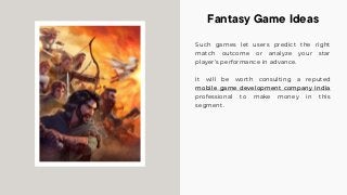 Such games let users predict the right
match outcome or analyze your star
player’s performance in advance.
It will be worth consulting a reputed
mobile game development company India
professional to make money in this
segment.
Fantasy Game Ideas
 