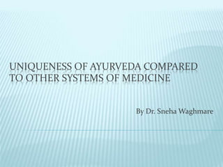 UNIQUENESS OF AYURVEDA COMPARED
TO OTHER SYSTEMS OF MEDICINE
By Dr. Sneha Waghmare
 