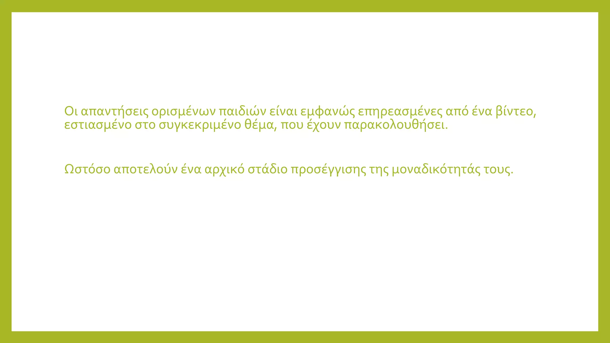 Οι απαντήσεις ορισμένων παιδιών είναι εμφανώς επηρεασμένες από ένα βίντεο,
εστιασμένο στο συγκεκριμένο θέμα, που έχουν παρακολουθήσει.
Ωστόσο αποτελούν ένα αρχικό στάδιο προσέγγισης της μοναδικότητάς τους.
 