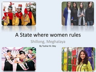 A State where women rules
Shillong, Meghalaya
By Tushar Kr. Dey
 