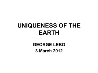 UNIQUENESS OF THE
EARTH
GEORGE LEBO
3 March 2012
 