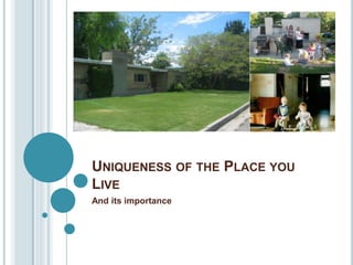 UNIQUENESS OF THE PLACE YOU
LIVE
And its importance
 