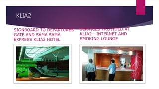 KLIA2
SIGNBOARD TO DEPARTURES
GATE AND SAMA SAMA
EXPRESS KLIA2 HOTEL
SERVICES PROVIDED AT
KLIA2 : INTERNET AND
SMOKING LOUNGE
 
