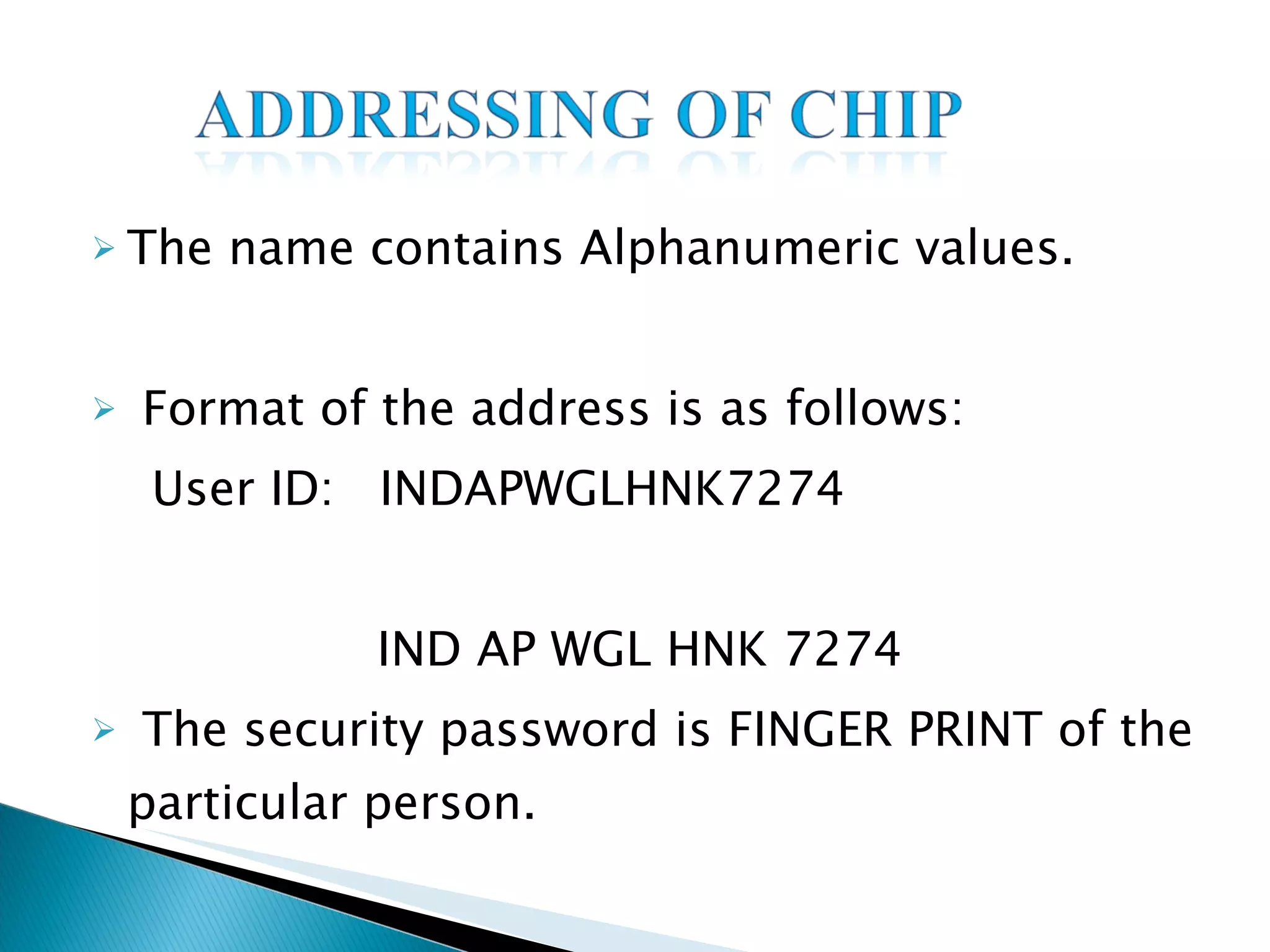 The name contains Alphanumeric values. Format of the address is as follows: User ID:  INDAPWGLHNK7274 IND AP WGL HNK 7274 The security password is FINGER PRINT of the particular person.  