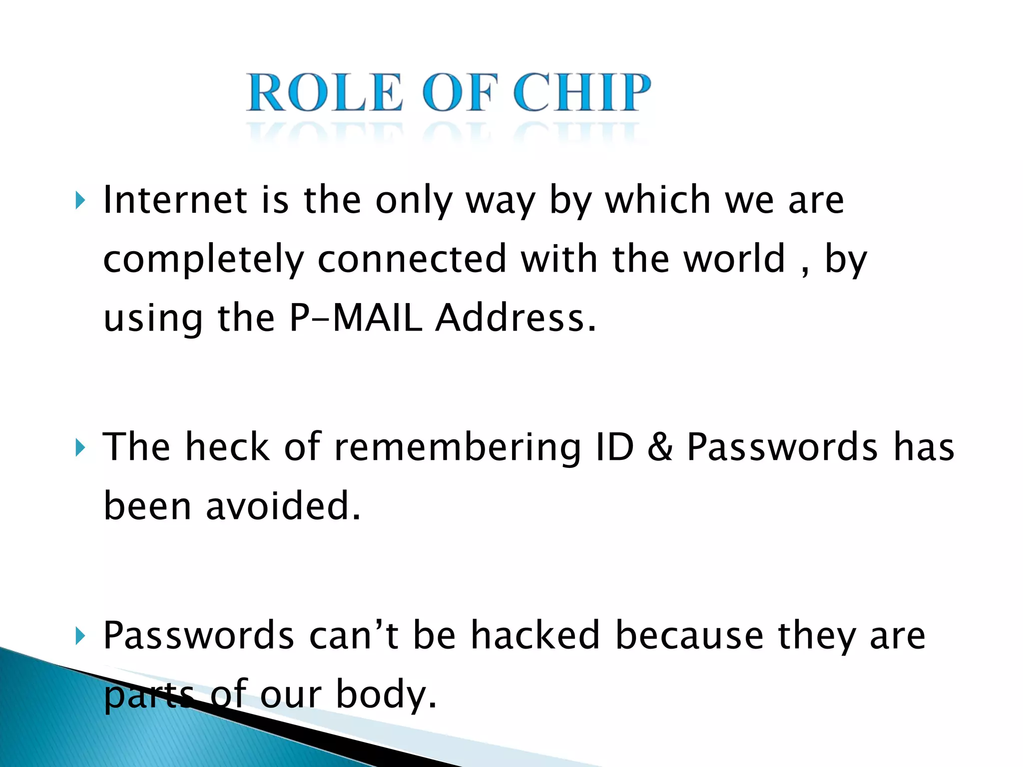 Internet is the only way by which we are completely connected with the world , by using the P-MAIL Address. The heck of remembering ID & Passwords has been avoided. Passwords can’t be hacked because they are parts of our body. 