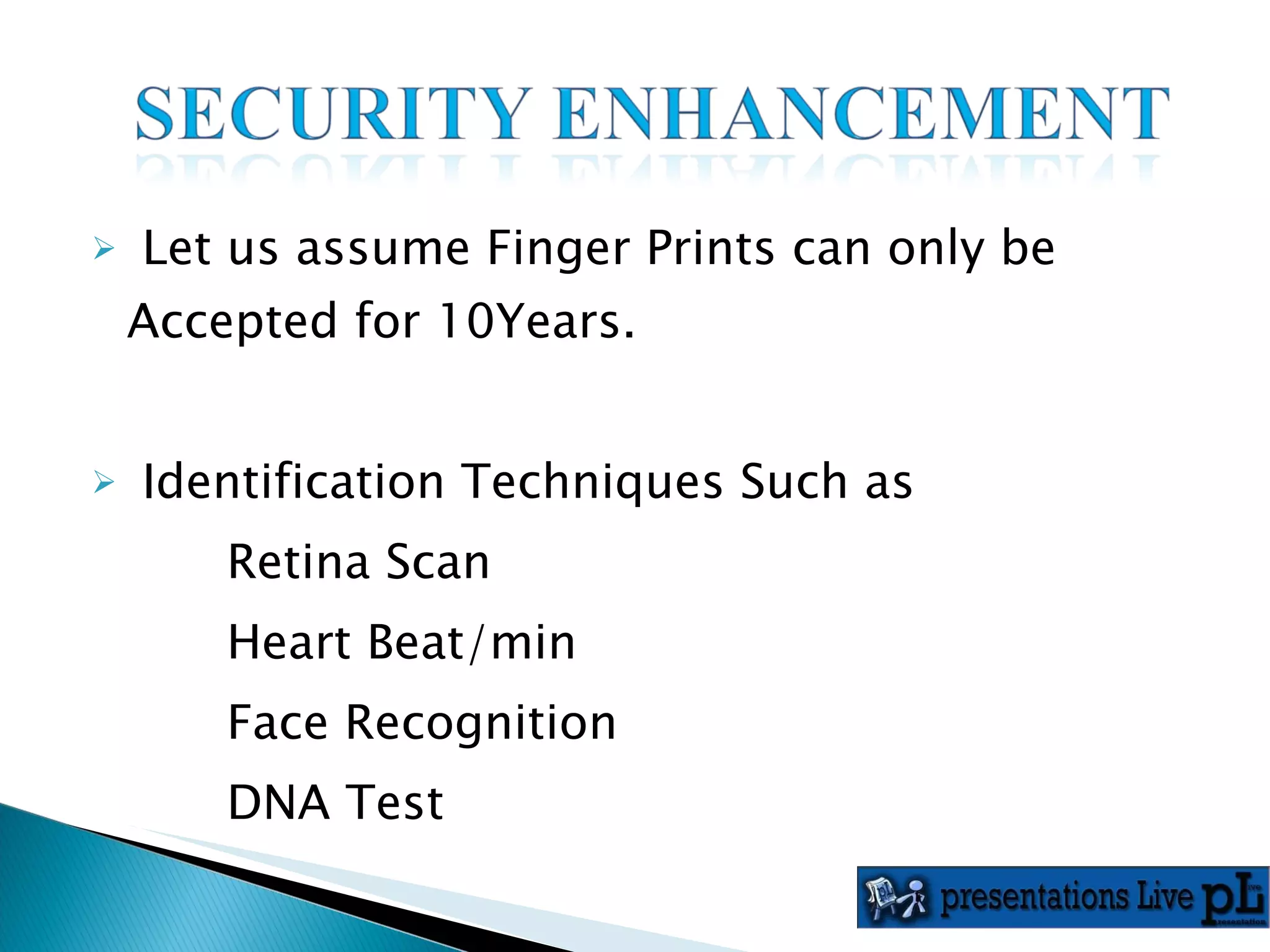 Let us assume Finger Prints can only be Accepted for 10Years.  Identification Techniques Such as Retina Scan Heart Beat/min Face Recognition DNA Test 