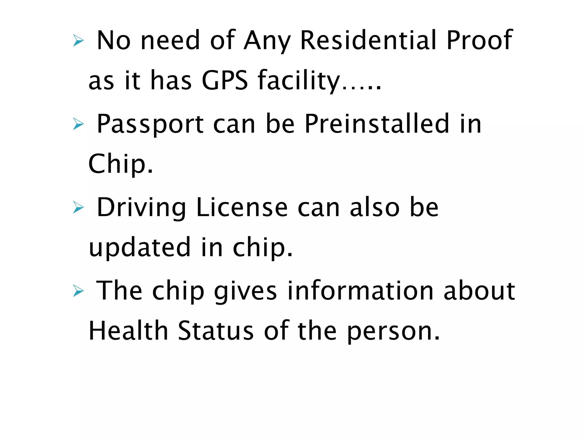 No need of Any Residential Proof as it has GPS facility….. Passport can be Preinstalled in Chip. Driving License can also be updated in chip. The chip gives information about Health Status of the person. 