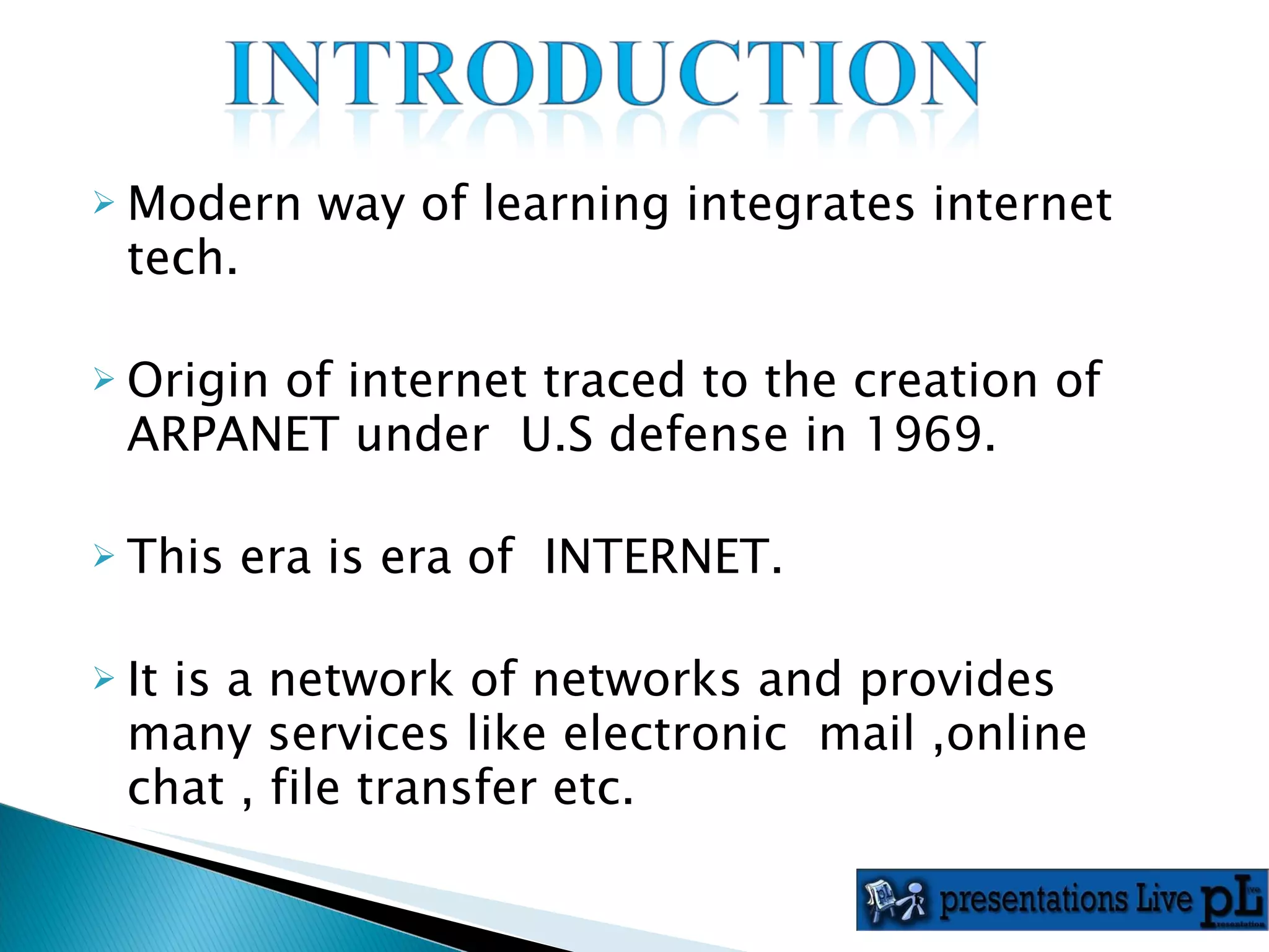 Modern way of learning integrates internet tech. Origin of internet traced to the creation of ARPANET under  U.S defense in 1969. This era is era of  INTERNET. It is a network of networks and provides many services like electronic  mail ,online chat , file transfer etc. 