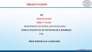 1
PRESENTATION
BY
PRAGTI SAINI
PHD 1ST YEAR
DEPARTMENT OF PAPER AND PACKAGING
INDIAN INSTITUTE OF TECHNOLOGY ROORKEE
FOR
PROF KIRTIRAJ K GAIKWARD
 