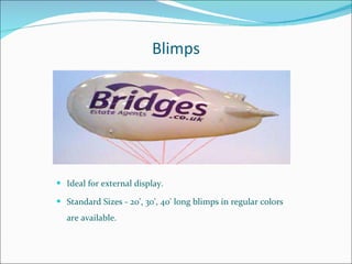 Blimps Ideal for external display. Standard Sizes - 20', 30', 40' long blimps in regular colors are available. 