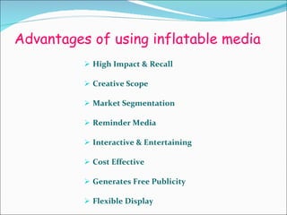 Advantages of using inflatable media High Impact & Recall Creative Scope Market Segmentation Reminder Media Interactive & Entertaining Cost Effective Generates Free Publicity Flexible Display  