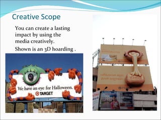 Creative Scope You can create a lasting impact by using the media creatively.  Shown is an 3D hoarding . 