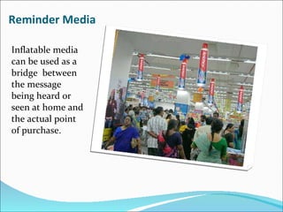 Reminder Media Inflatable media can be used as a bridge  between the message being heard or seen at home and the actual point of purchase. 