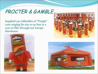 PROCTER & GAMBLE Supplied 750 inflatables of “Pringle” cans ranging fin size 10-50 feet in a year to P&G through our Europe distributor. 