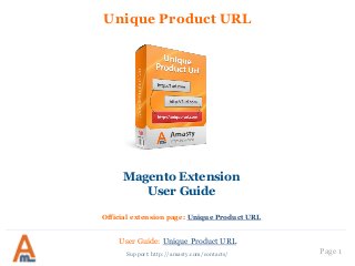 Page 1
Unique Product URL
Support: http://amasty.com/contacts/
Magento Extension
User Guide
Official extension page: Unique Product URL
User Guide: Unique Product URL
 