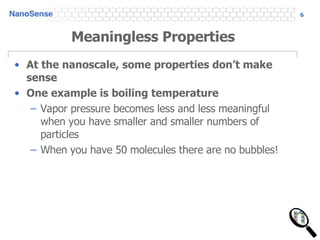 Meaningless Properties At the nanoscale, some properties don’t make sense One example is boiling temperature Vapor pressure becomes less and less meaningful when you have smaller and smaller numbers of particles When you have 50 molecules there are no bubbles! 