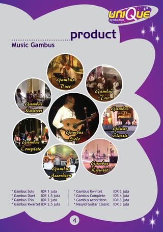 product
Music Gambus
* Gambus Solo	 IDR 1 juta
* Gambus Duet	 IDR 1,5 juta
* Gambus Trio	 IDR 2 juta
* Gambus Kwartet	IDR 2,5 juta
* Gambus Kwintet		 IDR 3 juta
* Gambus Complete	 IDR 4 juta
* Gambus Accordeon	 IDR 3 juta
* Nasyid Guitar Classic 	 IDR 3 juta
4
 