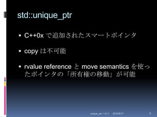 std::unique_ptrC++0x で追加されたスマートポインタcopy は不可能rvalue reference と move semantics を使ったポインタの「所有権の移動」が可能2010/8/29unique_ptr の紹介9