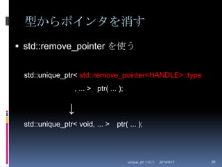 型からポインタを消すstd::remove_pointer を使う2010/8/29unique_ptr の紹介26std::unique_ptr< std::remove_pointer<HANDLE>::type		   , ... >   ptr( ... );↓std::unique_ptr< void, ... >	  ptr( ... );
