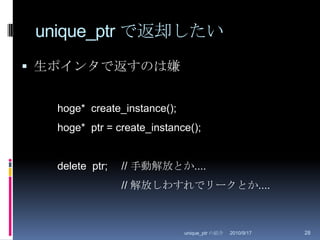 unique_ptr で返却したい生ポインタで返すのは嫌2010/8/29unique_ptr の紹介28hoge*  create_instance();hoge*  ptr = create_instance();delete  ptr;	// 手動解放とか....		// 解放しわすれでリークとか....