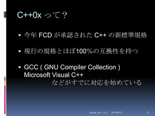 C++0x って？今年 FCD が承認された C++ の新標準規格現行の規格とほぼ100％の互換性を持つGCC ( GNU Compiler Collection )Microsoft Visual C++などがすでに対応を始めている2010/8/29unique_ptr の紹介3