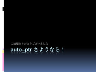 auto_ptr さようなら！ご清聴ありがとうございました