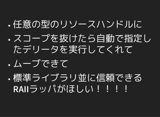 任意の型のリソースハンドルに
スコープを抜けたら自動で指定し
たデリータを実行してくれて
ムーブできて
標準ライブラリ並に信頼できる
RAIIラッパがほしい！！！！
 