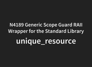 N4189 Generic Scope Guard RAII
Wrapper for the Standard Library
unique_resource
 