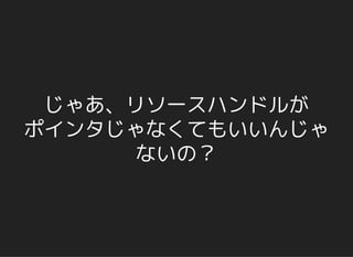 じゃあ、リソースハンドルが
ポインタじゃなくてもいいんじゃ
ないの？
 