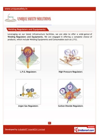 Welding Regulators and Equipments:

Leveraging on our latest infrastructure facilities, we are able to offer a wide gamut of
Welding Regulators and Equipments. We are engaged in offering a complete choice of
products, which include Welding Equipments and Consumables such as L.P.G.




            L.P.G. Regulators                        High Pressure Regulators




           Argon Gas Regulators                     Carbon Dioxide Regulators
 