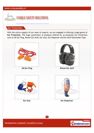 Ear Protection:

With the active support of our team of experts, we are engaged in offering a huge gamut of
Ear Protection. The huge assortment of products offered by us comprises Ear Protection
such as 3M Ear Plug, Bilsom Ear Muff, Ear Seal, Ear Dispenser and Ear Muff Attachable Type.




                3M Ear Plug                                 Bilsom Ear Muff




                  Ear Seal                                  Ear Dispenser
 