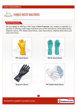 Hand Protection:

We are engaged in offering a wide range of Hand Protection. Our company is regarded as a
specialist in offering a wide range of products such as PVC Hand Gloves, Nitrile Hand Gloves,
Neoprene Gloves, PVC Dotted Hand Gloves, Latex Hand Gloves, Asbestos Hand Gloves and
many more items.




             PVC Hand Gloves                               Nitrile Hand Gloves




             Neoprene Gloves                            PVC Dotted Hand Gloves
 