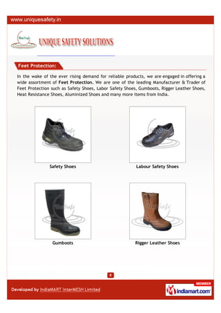 Feet Protection:

In the wake of the ever rising demand for reliable products, we are engaged in offering a
wide assortment of Feet Protection. We are one of the leading Manufacturer & Trader of
Feet Protection such as Safety Shoes, Labor Safety Shoes, Gumboots, Rigger Leather Shoes,
Heat Resistance Shoes, Aluminized Shoes and many more items from India.




               Safety Shoes                             Labour Safety Shoes




                Gumboots                               Rigger Leather Shoes
 