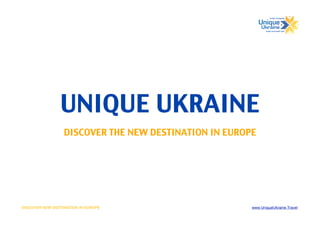 UNIQUE UKRAINE
                  DISCOVER THE NEW DESTINATION IN EUROPE




DISCOVER NEW DESTINATION IN EUROPE                     www.UniqueUkraine.Travel
 