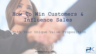 How To Win Customers &
Influence Sales
…With Your Unique Value Proposition
Profitkoach.com.au 2017
 