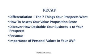 RECAP
• Differentiation – The 7 Things Your Prospects Want
• How To Assess Your Value Proposition Score
• Discover How Des...