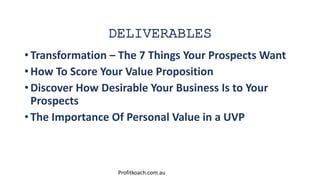DELIVERABLES
• Transformation – The 7 Things Your Prospects Want
• How To Score Your Value Proposition
• Discover How Desi...