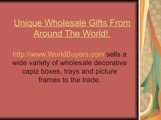 Unique Wholesale Gifts From Around The World!  http://www.WorldBuyers.com  sells a wide variety of wholesale decorative capiz boxes, trays and picture frames to the trade. 