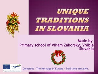 Made by  Primary school of Viliam Záborský, Vráble Slovakia Comenius – The Heritage of Europe – Traditions are alive.  