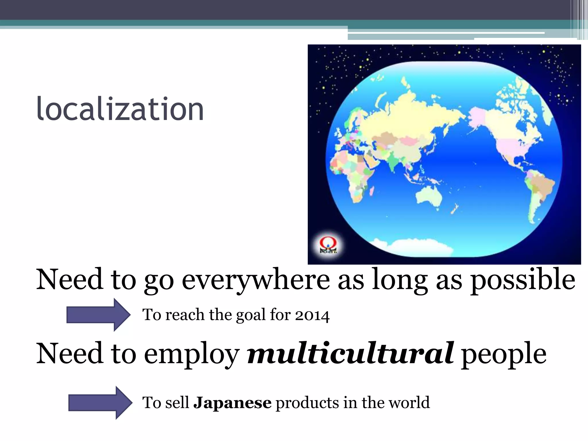 localizationNeed to go everywhere as long as possibleTo reach the goal for 2014Need to employ multicultural peopleTo sell Japanese products in the world 