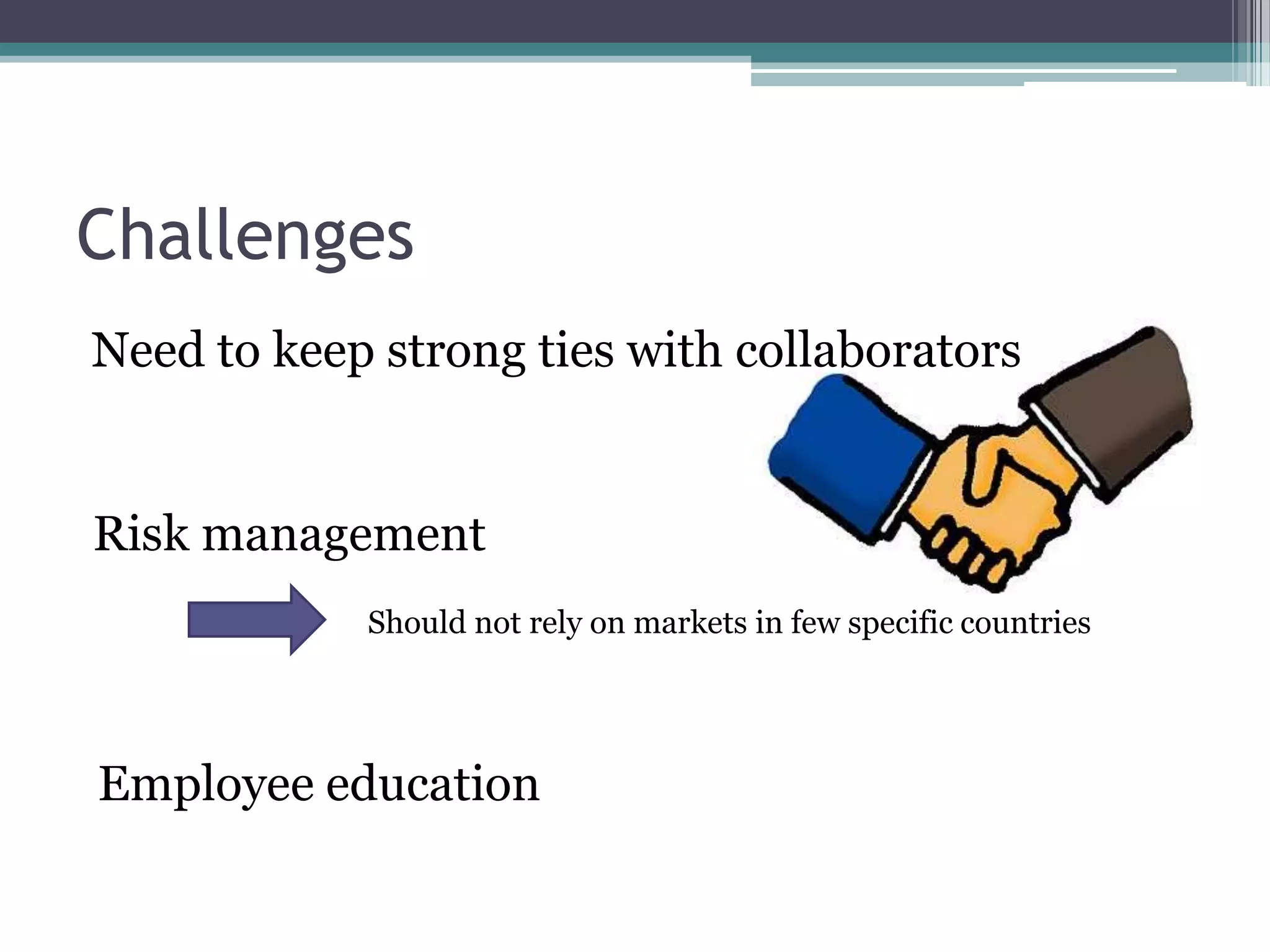ChallengesNeed to keep strong ties with collaboratorsRisk management Should not rely on markets in few specific countriesEmployee education