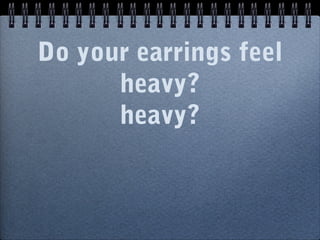 Do your earrings feel
heavy?
heavy?
 