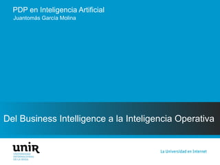 PDP en Inteligencia Artificial
Del Business Intelligence a la Inteligencia Operativa
Juantomás García Molina
 