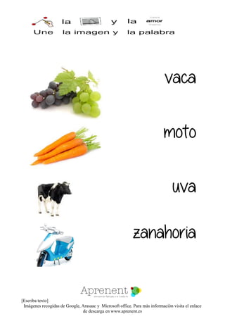[Escriba texto]
Imágenes recogidas de Google, Arasaac y Microsoft office. Para más información visita el enlace
de descarga en www.aprenent.es
vaca
moto
uva
zanahoria
 