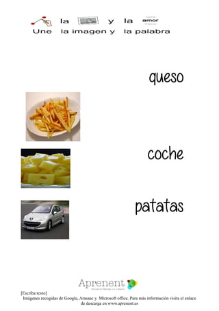 [Escriba texto]
Imágenes recogidas de Google, Arasaac y Microsoft office. Para más información visita el enlace
de descarga en www.aprenent.es
queso
coche
patatas
 