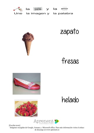 [Escriba texto]
Imágenes recogidas de Google, Arasaac y Microsoft office. Para más información visita el enlace
de descarga en www.aprenent.es
zapato
fresas
helado
 
