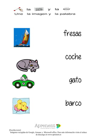 [Escriba texto]
Imágenes recogidas de Google, Arasaac y Microsoft office. Para más información visita el enlace
de descarga en www.aprenent.es
fresas
coche
gato
barco
 
